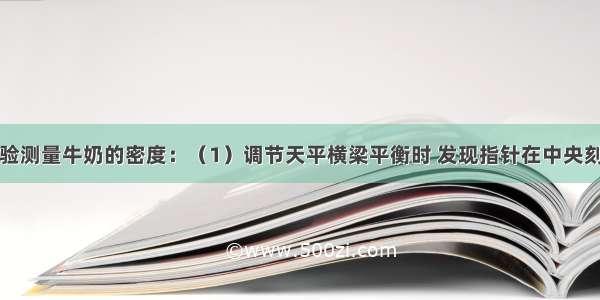 张亮通过实验测量牛奶的密度：（1）调节天平横梁平衡时 发现指针在中央刻度线两边来