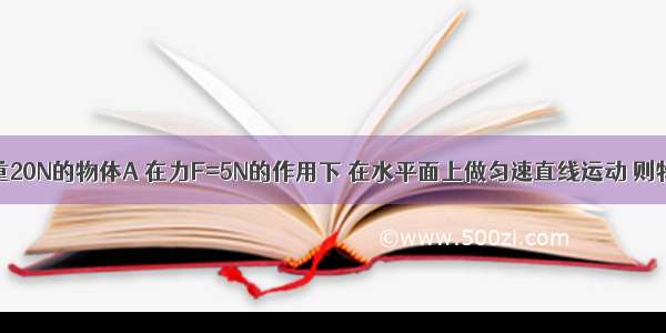 如图所示 重20N的物体A 在力F=5N的作用下 在水平面上做匀速直线运动 则物体与水平