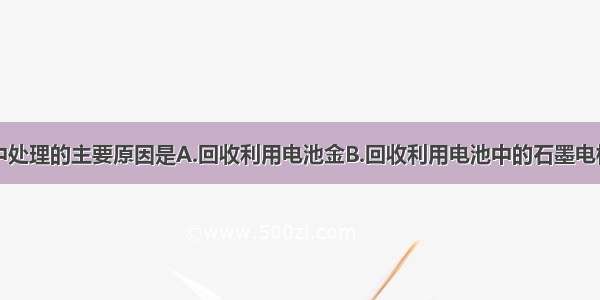 废旧电池集中处理的主要原因是A.回收利用电池金B.回收利用电池中的石墨电极C.防止电池