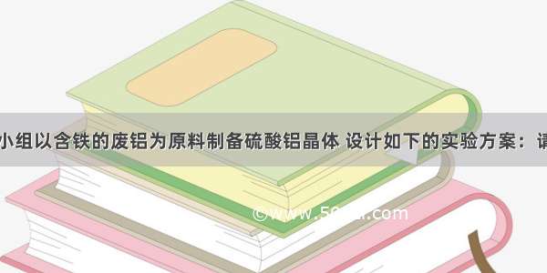 某化学兴趣小组以含铁的废铝为原料制备硫酸铝晶体 设计如下的实验方案：请回答以下问