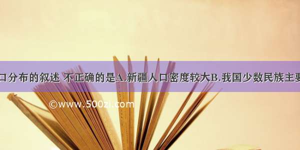 关于我国人口分布的叙述 不正确的是A.新疆人口密度较大B.我国少数民族主要分布在东北