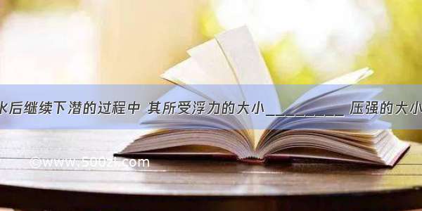 潜水员浸没海水后继续下潜的过程中 其所受浮力的大小________ 压强的大小________．