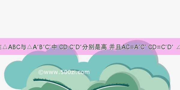 如图在△ABC与△A′B′C′中 CD C′D′分别是高 并且AC=A′C′ CD=C′D′ ∠ABC=