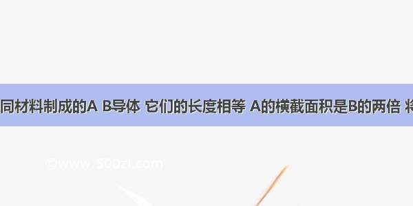 如图示 不同材料制成的A B导体 它们的长度相等 A的横截面积是B的两倍 将它们串联