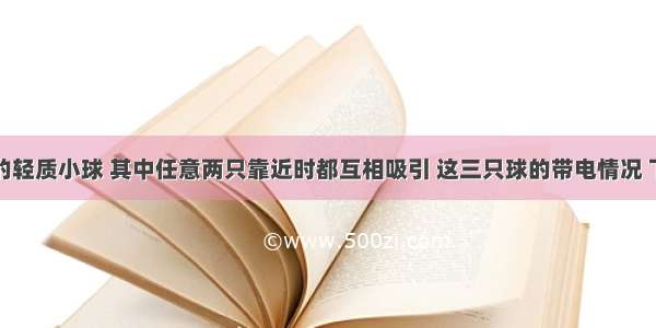 三只悬挂的轻质小球 其中任意两只靠近时都互相吸引 这三只球的带电情况 下列说法正