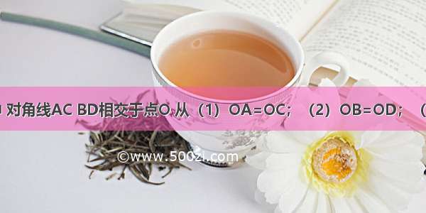 在四边形ABCD中 对角线AC BD相交于点O 从（1）OA=OC；（2）OB=OD；（3）AB=CD；（4