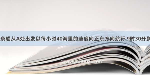 上午9时 一条船从A处出发以每小时40海里的速度向正东方向航行 9时30分到达B处 从A