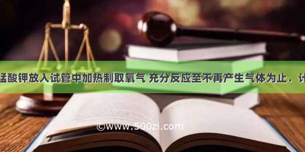 将15.8g高锰酸钾放入试管中加热制取氧气 充分反应至不再产生气体为止．计算：剩余固