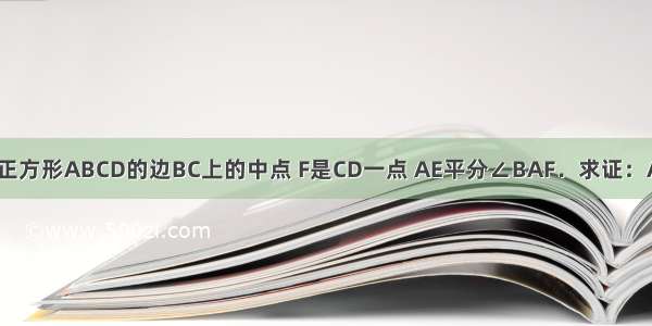 已知：E是正方形ABCD的边BC上的中点 F是CD一点 AE平分∠BAF．求证：AF=BC+CF．