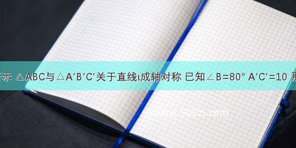 如图所示 △ABC与△A′B′C′关于直线ι成轴对称 已知∠B=80° A′C′=10 那么∠B