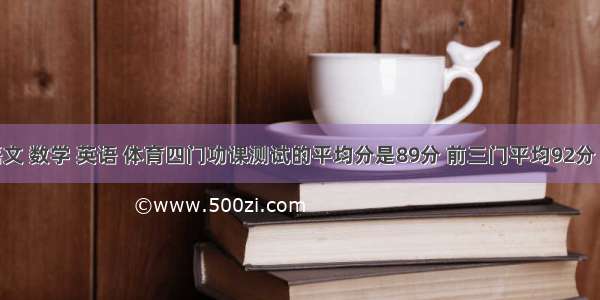 小明的语文 数学 英语 体育四门功课测试的平均分是89分 前三门平均92分 后两门平