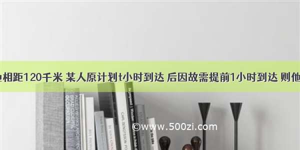 甲 乙两地相距120千米 某人原计划t小时到达 后因故需提前1小时到达 则他每小时应