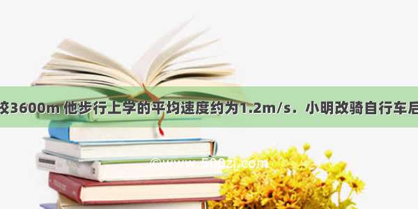 小明家距学校3600m 他步行上学的平均速度约为1.2m/s．小明改骑自行车后 上学时间平