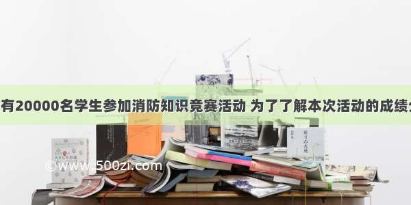 某市七年级有20000名学生参加消防知识竞赛活动 为了了解本次活动的成绩分布情况 从