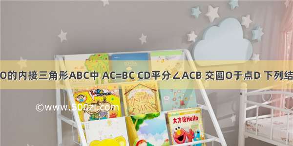 如图所示 ⊙O的内接三角形ABC中 AC=BC CD平分∠ACB 交圆O于点D 下列结论：①CD是