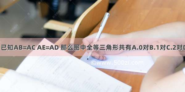 如图 已知AB=AC AE=AD 那么图中全等三角形共有A.0对B.1对C.2对D.3对