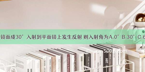 一束光线与镜面成30°入射到平面镜上发生反射 则入射角为A.0°B.30°C.60°D.90°