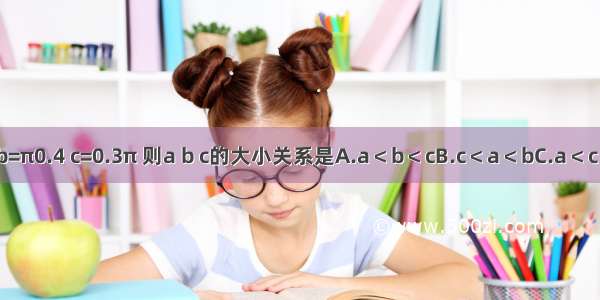 已知a=ln0.5 b=π0.4 c=0.3π 则a b c的大小关系是A.a＜b＜cB.c＜a＜bC.a＜c＜bD.b＜c＜a