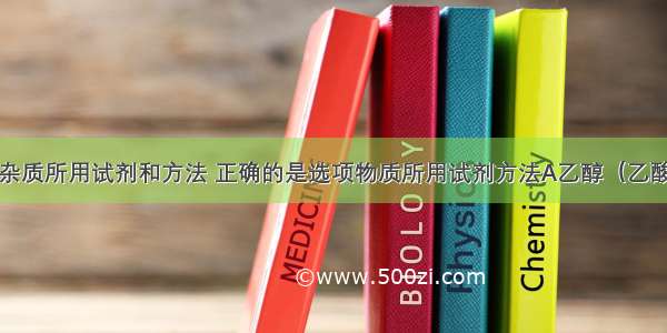 除去括号内杂质所用试剂和方法 正确的是选项物质所用试剂方法A乙醇（乙酸）氢氧化钠