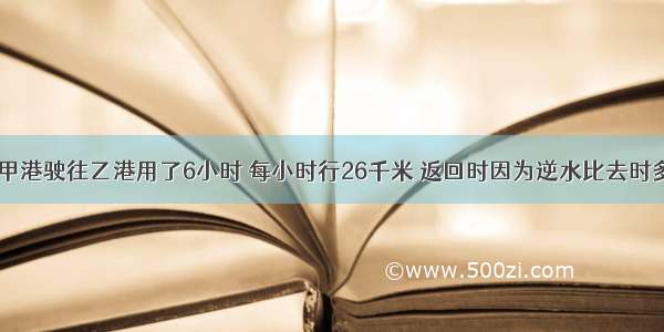 一艘轮船从甲港驶往乙港用了6小时 每小时行26千米 返回时因为逆水比去时多用了1小时