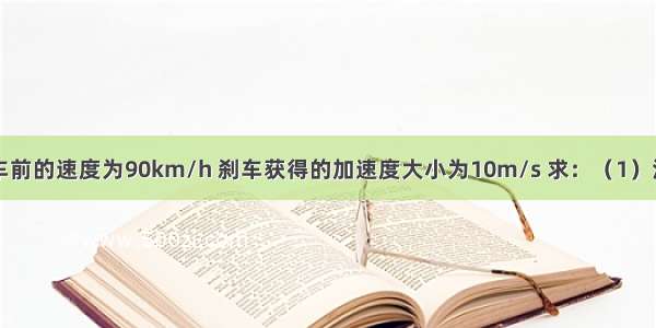 一辆汽车刹车前的速度为90km/h 刹车获得的加速度大小为10m/s 求：（1）汽车刹车开始