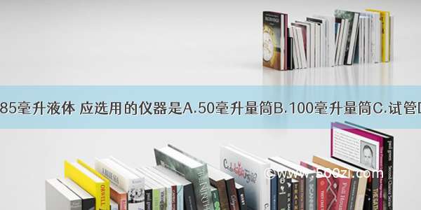 要准确量取85毫升液体 应选用的仪器是A.50毫升量筒B.100毫升量筒C.试管D.胶头滴管