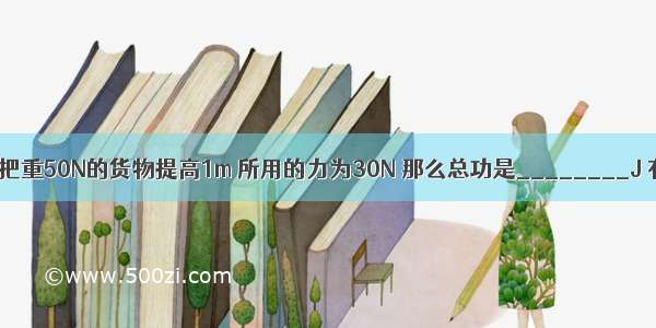 用一个动滑轮把重50N的货物提高1m 所用的力为30N 那么总功是________J 有用功是___