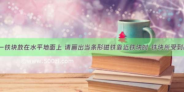 如图所示 一铁块放在水平地面上 请画出当条形磁铁靠近铁块时 铁块所受到磁铁的吸引