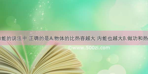 下列关于内能的说法中 正确的是A.物体的比热容越大 内能也越大B.做功和热传递都可以