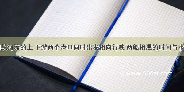 两艘船分别从河流的上 下游两个港口同时出发相向行驶 两船相遇的时间与水流速度的关