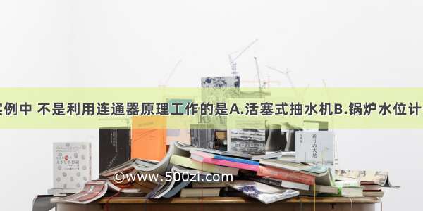 如图所示的实例中 不是利用连通器原理工作的是A.活塞式抽水机B.锅炉水位计C.茶壶D.船闸