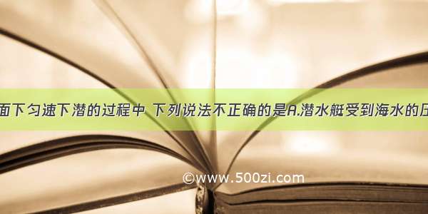 潜水艇从海面下匀速下潜的过程中 下列说法不正确的是A.潜水艇受到海水的压强增大B.潜