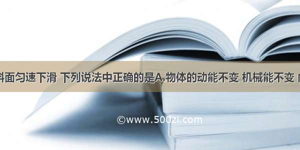 某物体沿斜面匀速下滑 下列说法中正确的是A.物体的动能不变 机械能不变 内能增加B.