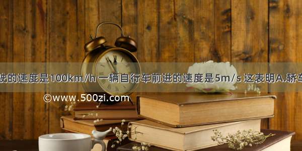 一辆轿车行驶的速度是100km/h 一辆自行车前进的速度是5m/s 这表明A.轿车行驶的路程