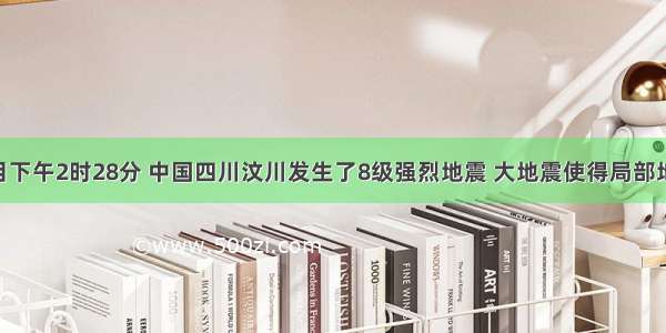 5月12目下午2时28分 中国四川汶川发生了8级强烈地震 大地震使得局部地形改变