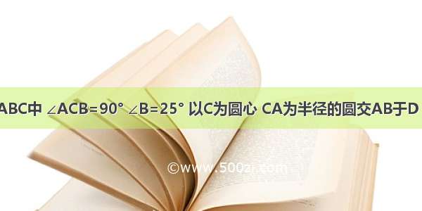 如图 在△ABC中 ∠ACB=90° ∠B=25° 以C为圆心 CA为半径的圆交AB于D 交BC于E 