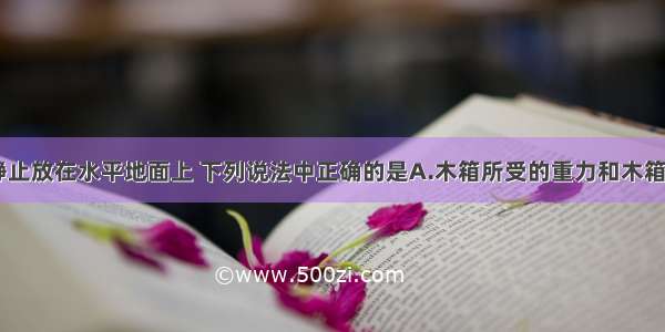 一只木箱 静止放在水平地面上 下列说法中正确的是A.木箱所受的重力和木箱对地面的压