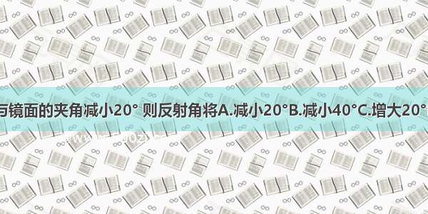 入射光线与镜面的夹角减小20° 则反射角将A.减小20°B.减小40°C.增大20°D.增大40°