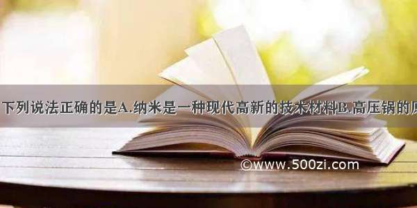 日常生活中 下列说法正确的是A.纳米是一种现代高新的技术材料B.高压锅的原理是利用锅