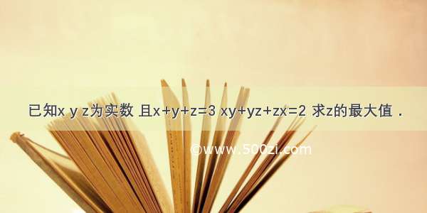 已知x y z为实数 且x+y+z=3 xy+yz+zx=2 求z的最大值．