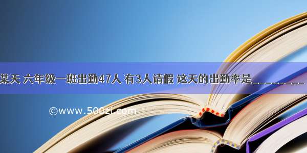 某天 六年级一班出勤47人 有3人请假 这天的出勤率是________．