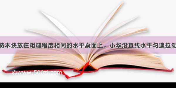 如图所示．将木块放在粗糙程度相同的水平桌面上．小华沿直线水平匀速拉动木块 在木块