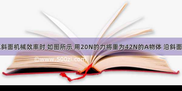 小丽在研究斜面机械效率时 如图所示 用20N的力将重为42N的A物体 沿斜面从底部拉到