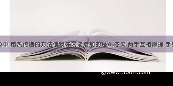 在下列现象中 用热传递的方法使物体内能增加的是A.冬天 两手互相摩擦 手就觉得暖和