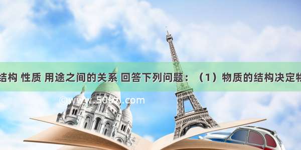 根据物质结构 性质 用途之间的关系 回答下列问题：（1）物质的结构决定物质的性质