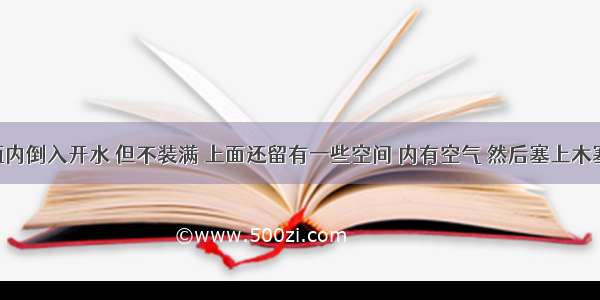 在保温瓶内倒入开水 但不装满 上面还留有一些空间 内有空气 然后塞上木塞 过一会