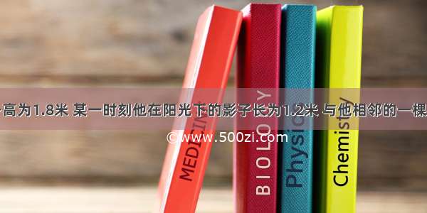 某同学的身高为1.8米 某一时刻他在阳光下的影子长为1.2米 与他相邻的一棵树的影子长