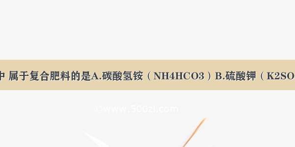 下列化学肥料中 属于复合肥料的是A.碳酸氢铵（NH4HCO3）B.硫酸钾（K2SO4）C.磷酸钙[C