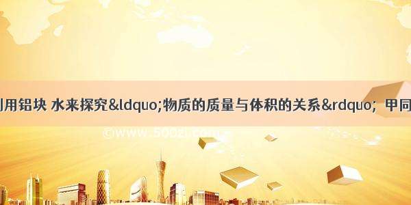 甲 乙两同学分别用铝块 水来探究“物质的质量与体积的关系”．甲同学用天平 量筒 