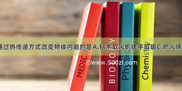 下列现象中 通过热传递方式改变物体内能的是A.钻木取火B.搓手取暖C.炉火烧水D.锻打铁片